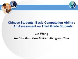 Chinese Students’ Basic Computation Ability : 
An Assessment on Third Grade Students 
Lin Wang 
Institut Ilmu Pendidikan Jiangsu, Cina 
 