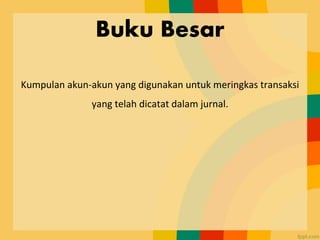 Buku Besar
Kumpulan akun-akun yang digunakan untuk meringkas transaksi
yang telah dicatat dalam jurnal.
 
