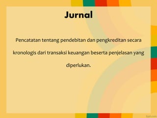 Jurnal
Pencatatan tentang pendebitan dan pengkreditan secara
kronologis dari transaksi keuangan beserta penjelasan yang
diperlukan.
 