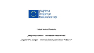 Proiect bilateral Comenius
„Energia regenerabilă - sursă de consum nelimitat?”
„Regenerative Energien – ein Freischein zum grenzenlosen Verbauvh?”
 