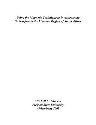 Using the Magnetic Technique to Investigate the
Subsurface in the Limpopo Region of South Africa
Mitchell L. Johnson
Jackson State University
AfricaArray 2009
 