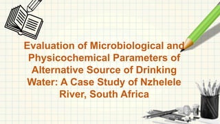 Evaluation of Microbiological and
Physicochemical Parameters of
Alternative Source of Drinking
Water: A Case Study of Nzhelele
River, South Africa
 