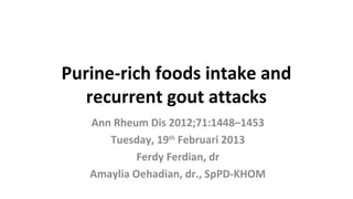 Purine-rich foods intake and
   recurrent gout attacks
   Ann Rheum Dis 2012;71:1448–1453
      Tuesday, 19th Februari 2013
            Ferdy Ferdian, dr
   Amaylia Oehadian, dr., SpPD-KHOM
 