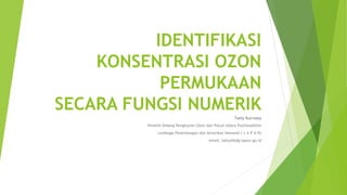 IDENTIFIKASI 
KONSENTRASI OZON 
PERMUKAAN 
SECARA FUNGSI NUMERIK 
Tatty Kurniaty 
Peneliti Bidang Pengkajian Ozon dan Polu...