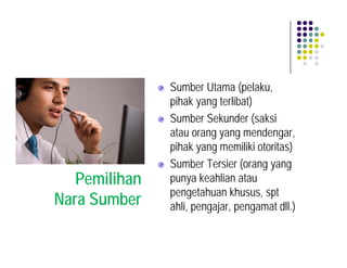 Sumber Utama (pelaku,
               pihak yang terlibat)
               Sumber Sekunder (saksi
               atau orang yang mendengar,
               pihak yang memiliki otoritas)
               Sumber Tersier (orang yang
   Pemilihan   punya keahlian atau
               pengetahuan khusus, spt
Nara Sumber    ahli, pengajar, pengamat dll.)
 