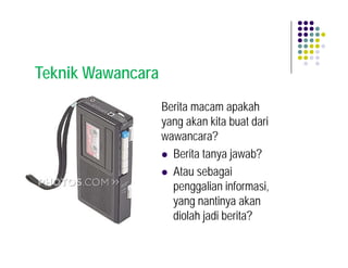 Teknik Wawancara
                   Berita macam apakah
                   yang akan kita buat dari
                   wawancara?
                     Berita tanya jawab?
                     Atau sebagai
                     penggalian informasi,
                     yang nantinya akan
                     diolah jadi berita?
 