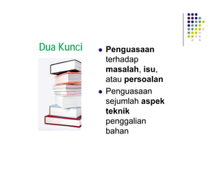 Dua Kunci   Penguasaan
            terhadap
            masalah, isu,
            atau persoalan
            Penguasaan
            sejumlah aspek
            teknik
            penggalian
            bahan
 