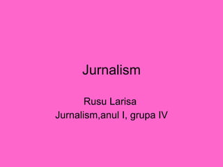 Jurnalism Rusu Larisa  Jurnalism,anul I, grupa IV 
