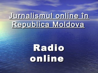 Jurnalismul online înJurnalismul online în
Republica MoldovaRepublica Moldova
RadioRadio
onlineonline
 