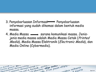 3. Penyebarluasan Informasi      Penyebarluasan
   informasi yang sudah dikemas dalam bentuk media
   massa.
4. Media Massa         sarana komunikasi massa. Jenis-
   jenis media massa adalah Media Massa Cetak (Printed
   Media), Media Massa Elektronik (Electronic Media), dan
   Media Online (Cybermedia).
 