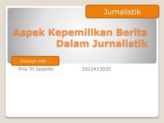 Aspek Kepemilikan Berita
Dalam Jurnalistik
-Prio Tri Isyanto 3312413032
Jurnalistik
Disusun oleh :
 