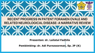 Presentan: dr. Lailatul Fadhila
Pembimbing: dr. Adi Purnawarman, Sp. JP (K)
RECENT PROGRESS IN PATENT FORAMEN OVALE AND
RELATED NEUROLOGICAL DISEASE: A NARRATIVE REVIEW
 