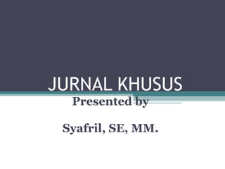 JURNAL KHUSUS
Presented by
Syafril, SE, MM.
 