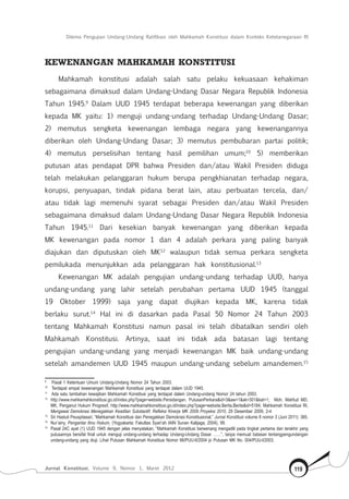 Dilema Pengujian Undang-Undang Ratifikasi oleh Mahkamah Konstitusi dalam Konteks Ketetanegaraan RI
Jurnal Konstitusi, Volume 9, Nomor 1, Maret 2012 119
Kewenangan Mahkamah Konstitusi
Mahkamah konstitusi adalah salah satu pelaku kekuasaan kehakiman
sebagaimana dimaksud dalam Undang-Undang Dasar Negara Republik Indonesia
Tahun 1945.9
Dalam UUD 1945 terdapat beberapa kewenangan yang diberikan
kepada MK yaitu: 1) menguji undang-undang terhadap Undang-Undang Dasar;
2) memutus sengketa kewenangan lembaga negara yang kewenangannya
diberikan oleh Undang-Undang Dasar; 3) memutus pembubaran partai politik;
4) memutus perselisihan tentang hasil pemilihan umum;10
5) memberikan
putusan atas pendapat DPR bahwa Presiden dan/atau Wakil Presiden diduga
telah melakukan pelanggaran hukum berupa pengkhianatan terhadap negara,
korupsi, penyuapan, tindak pidana berat lain, atau perbuatan tercela, dan/
atau tidak lagi memenuhi syarat sebagai Presiden dan/atau Wakil Presiden
sebagaimana dimaksud dalam Undang-Undang Dasar Negara Republik Indonesia
Tahun 1945.11
Dari kesekian banyak kewenangan yang diberikan kepada
MK kewenangan pada nomor 1 dan 4 adalah perkara yang paling banyak
diajukan dan diputuskan oleh MK12
walaupun tidak semua perkara sengketa
pemilukada menunjukkan ada pelanggaran hak konstitusional.13
Kewenangan MK adalah pengujian undang-undang terhadap UUD, hanya
undang-undang yang lahir setelah perubahan pertama UUD 1945 (tanggal
19 Oktober 1999) saja yang dapat diujikan kepada MK, karena tidak
berlaku surut.14
Hal ini di dasarkan pada Pasal 50 Nomor 24 Tahun 2003
tentang Mahkamah Konstitusi namun pasal ini telah dibatalkan sendiri oleh
Mahkamah Konstitusi. Artinya, saat ini tidak ada batasan lagi tentang
pengujian undang-undang yang menjadi kewenangan MK baik undang-undang
setelah amandemen UUD 1945 maupun undang-undang sebelum amandemen.15
9	
Pasal 1 Ketentuan Umum Undang-Undang Nomor 24 Tahun 2003.
10	
Terdapat empat kewenangan Mahkamah Konstitusi yang terdapat dalam UUD 1945.
11	
Ada satu tambahan kewajiban Mahkamah Konstitusi yang terdapat dalam Undang-undang Nomor 24 tahun 2003.
12	
http://www.mahkamahkonstitusi.go.id/index.php?page=website.Persidangan. PutusanPerkara&id=3&aw=1&ak=301&kat=1; Moh. Mahfud MD,
MK, Penganut Hukum Progresif, http://www.mahkamahkonstitusi.go.id/index.php?page=website.Berita.Berita&id=5184; Mahkamah Konstitusi RI,
Mengawal Demokrasi Menegakkan Keadilan Substantif; Refleksi Kinerja MK 2009 Proyeksi 2010, 29 Desember 2009, 2-4
13	
Sri Hastuti Peuspitasari, “Mahkamah Konstitusi dan Penegakkan Demokrasi Konstitusional,” Jurnal Konstitusi volume 8 nomor 3 (Juni 2011): 385.
14	
Nur’ainy, Pengantar Ilmu Hukum, (Yogyakarta: Fakultas Syari’ah IAIN Sunan Kalijaga, 2004), 99.
15	
Pasal 24C ayat (1) UUD 1945 dengan jelas menyatakan, “Mahkamah Konstitusi berwenang mengadili pada tingkat pertama dan terakhir yang
putusannya bersifat final untuk menguji undang-undang terhadap Undang-Undang Dasar ……”, tanpa memuat batasan tentangpengundangan
undang-undang yang diuji. Lihat Putusan Mahkamah Konstitusi Nomor 66/PUU-II/2004 jo Putusan MK No. 004/PUU-I/2003.
 