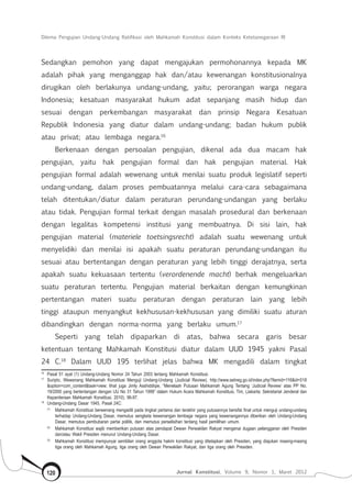Dilema Pengujian Undang-Undang Ratifikasi oleh Mahkamah Konstitusi dalam Konteks Ketetanegaraan RI
Jurnal Konstitusi, Volume 9, Nomor 1, Maret 2012120
Sedangkan pemohon yang dapat mengajukan permohonannya kepada MK
adalah pihak yang menganggap hak dan/atau kewenangan konstitusionalnya
dirugikan oleh berlakunya undang-undang, yaitu; perorangan warga negara
Indonesia; kesatuan masyarakat hukum adat sepanjang masih hidup dan
sesuai dengan perkembangan masyarakat dan prinsip Negara Kesatuan
Republik Indonesia yang diatur dalam undang-undang; badan hukum publik
atau privat; atau lembaga negara.16
Berkenaan dengan persoalan pengujian, dikenal ada dua macam hak
pengujian, yaitu  hak pengujian formal dan  hak pengujian material. Hak
pengujian formal adalah wewenang untuk menilai suatu produk legislatif seperti
undang-undang, dalam proses pembuatannya melalui cara-cara sebagaimana
telah ditentukan/diatur dalam peraturan perundang-undangan yang berlaku
atau tidak. Pengujian formal terkait dengan masalah prosedural dan berkenaan
dengan legalitas kompetensi institusi yang membuatnya. Di sisi lain, hak
pengujian material (materiele toetsingsrecht) adalah suatu wewenang untuk
menyelidiki dan menilai isi apakah suatu peraturan perundang-undangan itu
sesuai atau bertentangan dengan peraturan yang lebih tinggi derajatnya, serta
apakah suatu kekuasaan tertentu (verordenende macht) berhak mengeluarkan
suatu peraturan tertentu. Pengujian material berkaitan dengan kemungkinan
pertentangan materi suatu peraturan dengan peraturan lain yang lebih
tinggi ataupun menyangkut kekhususan-kekhususan yang dimiliki suatu aturan
dibandingkan dengan norma-norma yang berlaku umum.17
Seperti yang telah dipaparkan di atas, bahwa secara garis besar
ketentuan tentang Mahkamah Konstitusi diatur dalam UUD 1945 yakni Pasal
24 C.18
Dalam UUD 195 terlihat jelas bahwa MK mengadili dalam tingkat
16	
Pasal 51 ayat (1) Undang-Undang Nomor 24 Tahun 2003 tentang Mahkamah Konstitusi.
17	
Suripto, Wewenang Mahkamah Konstitusi Menguji Undang-Undang (Judicial Review), http://www.setneg.go.id/index.php?Itemid=116&id=518
&option=com_content&task=view; lihat juga Jimly Asshiddiqie, “Menelaah Putusan Mahkamah Agung Tentang ‘Judicial Review’ atas PP No.
19/2000 yang bertentangan dengan UU No 31 Tahun 1999” dalam Hukum Acara Mahkamah Konstitusi, Tim, (Jakarta; Sekretariat Jenderal dan
Kepaniteraan Mahkamah Konstitusi, 2010), 96-97.
18	
Undang-Undang Dasar 1945, Pasal 24C:
	 (1) 	
Mahkamah Konstitusi berwenang mengadili pada tingkat pertama dan terakhir yang putusannya bersifat final untuk menguji undang-undang
terhadap Undang-Undang Dasar, memutus sengketa kewenangan lembaga negara yang kewenangannya diberikan oleh Undang-Undang
Dasar, memutus pembubaran partai politik, dan memutus perselisihan tentang hasil pemilihan umum.
	 (2)	
Mahkamah Konstitusi wajib memberikan putusan atas pendapat Dewan Perwakilan Rakyat mengenai dugaan pelanggaran oleh Presiden
dan/atau Wakil Presiden menurut Undang-Undang Dasar.
	 (3) 	
Mahkamah Konstitusi mempunyai sembilan orang anggota hakim konstitusi yang ditetapkan oleh Presiden, yang diajukan masing-masing
tiga orang oleh Mahkamah Agung, tiga orang oleh Dewan Perwakilan Rakyat, dan tiga orang oleh Presiden.
 
