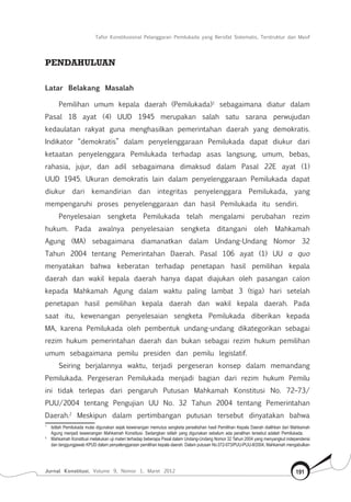 Tafsir Konstitusional Pelanggaran Pemilukada yang Bersifat Sistematis, Terstruktur dan Masif
Jurnal Konstitusi, Volume 9, Nomor 1, Maret 2012 191
PENDAHULUAN
Latar Belakang Masalah
Pemilihan umum kepala daerah (Pemilukada)1
sebagaimana diatur dalam
Pasal 18 ayat (4) UUD 1945 merupakan salah satu sarana perwujudan
kedaulatan rakyat guna menghasilkan pemerintahan daerah yang demokratis.
Indikator “demokratis” dalam penyelenggaraan Pemilukada dapat diukur dari
ketaatan penyelenggara Pemilukada terhadap asas langsung, umum, bebas,
rahasia, jujur, dan adil sebagaimana dimaksud dalam Pasal 22E ayat (1)
UUD 1945. Ukuran demokratis lain dalam penyelenggaraan Pemilukada dapat
diukur dari kemandirian dan integritas penyelenggara Pemilukada, yang
mempengaruhi proses penyelenggaraan dan hasil Pemilukada itu sendiri.
Penyelesaian sengketa Pemilukada telah mengalami perubahan rezim
hukum. Pada awalnya penyelesaian sengketa ditangani oleh Mahkamah
Agung (MA) sebagaimana diamanatkan dalam Undang-Undang Nomor 32
Tahun 2004 tentang Pemerintahan Daerah. Pasal 106 ayat (1) UU a quo
menyatakan bahwa keberatan terhadap penetapan hasil pemilihan kepala
daerah dan wakil kepala daerah hanya dapat diajukan oleh pasangan calon
kepada Mahkamah Agung dalam waktu paling lambat 3 (tiga) hari setelah
penetapan hasil pemilihan kepala daerah dan wakil kepala daerah. Pada
saat itu, kewenangan penyelesaian sengketa Pemilukada diberikan kepada
MA, karena Pemilukada oleh pembentuk undang-undang dikategorikan sebagai
rezim hukum pemerintahan daerah dan bukan sebagai rezim hukum pemilihan
umum sebagaimana pemilu presiden dan pemilu legislatif.
Seiring berjalannya waktu, terjadi pergeseran konsep dalam memandang
Pemilukada. Pergeseran Pemilukada menjadi bagian dari rezim hukum Pemilu
ini tidak terlepas dari pengaruh Putusan Mahkamah Konstitusi No. 72–73/
PUU/2004 tentang Pengujian UU No. 32 Tahun 2004 tentang Pemerintahan
Daerah.2
Meskipun dalam pertimbangan putusan tersebut dinyatakan bahwa
1	
Istilah Pemilukada mulai digunakan sejak kewenangan memutus sengketa perselisihan hasil Pemilihan Kepala Daerah dialihkan dari Mahkamah
Agung menjadi kewenangan Mahkamah Konstitusi. Sedangkan istilah yang digunakan sebelum ada peralihan tersebut adalah Pemilukada.
2	
Mahkamah Konstitusi melakukan uji materi terhadap beberapa Pasal dalam Undang-Undang Nomor 32 Tahun 2004 yang menyangkut independensi
dan tanggungjawab KPUD dalam penyelenggaraan pemilihan kepala daerah. Dalam putusan No.072-073/PUU-PUU-II/2004, Mahkamah mengabulkan
 
