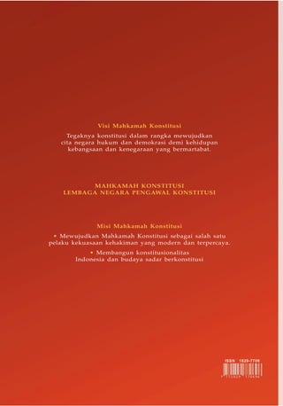 Indeks
Jurnal Konstitusi, Volume 9, Nomor 1, Maret 2012 243
Visi Mahkamah Konstitusi
Tegaknya konstitusi dalam rangka mewujudkan
cita negara hukum dan demokrasi demi kehidupan
kebangsaan dan kenegaraan yang bermartabat.
MAHKAMAH KONSTITUSI
LEMBAGA NEGARA PENGAWAL KONSTITUSI
Misi Mahkamah Konstitusi
• Mewujudkan Mahkamah Konstitusi sebagai salah satu
pelaku kekuasaan kehakiman yang modern dan terpercaya.
• Membangun konstitusionalitas
Indonesia dan budaya sadar berkonstitusi
 