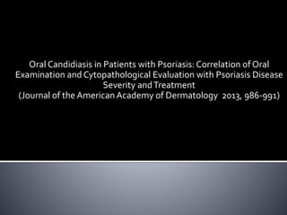 Oral Candidiasis in Patients with Psoriasis: Correlation of Oral
Examination and Cytopathological Evaluation with Psoriasis Disease
Severity andTreatment
(Journal of the American Academy of Dermatology 2013, 986-991)
 