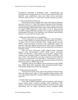 Dampak Perda Zakat No.11 Tahun 2005 Di Kabupaten Lebak

kesejahteraan masyarakat di Kabupaten Lebak.
Pengembangan dan
pengelolaan zakat menjadi perhatian serius dari pemerintah (eksekutif dan
legislatif) yang diaplikasikan antara lain dalam bentuk penetapan
Peraturan Daerah Nomor 11 tahun 2005 tentang P engelo laa n Zakat.
b. Yang mengusulkan perda/instruksi
Menurut Ketua pansus Raperda Moh. Husen, MH Sebelum ditetapkan
keputusan Perda No 11 Tahun 2005 tentang Pengelolaan Zakat Kabupaten
lebak proses penyusunan perda dilakukan atas inisiatif aspirasi umat Islam
yang disampaikan melalui Departemen Agama yang kemudian diteruskan
ke anggota DPRD Kabupaten Lebak komisi A dan B. Bagai gayung
bersambut anggota DPRD pun mengkaji serius dengan studi banding dan
mendatangkan ahli/tokoh Prof Suparman yang kemudian diputuskanlah
Perda No.11 tahun 2005 (M. Husein, 2010).
c. Pihak yang terlibat dalam proses pembahasan
Proses penyusunan dan penetapan keputusan yang berlangsung ;
Pertama, bahwa PERDA ini sebagai penajaman dan aplikasi dari UU No.
38 tahun 1999 dan Otonomi Daerah. Kedua, sebagai bentuk akomodir
DPRD terhadap keinginan masyarakat yang menghendaki adanya satu
peraturan yang dapat dijadikan payung hukum dalam upaya menghimpun
dana zakat, infak dan sedekah sebagai upaya mensejahterakan masyarakat di
Kabupaten Lebak.
Pada saat proses penyusunan, seluruh anggota dewan menyetujui
gagasan untuk disosialisasikan terlebih dahulu kepada masyarakat
melalui perwakilannya --MUI, Depag, dan pengusaha-- sebagai bahan
masukan untuk penetapan PERDA, katakanlah melalui RAPERDA. Ada
nara sumber yang didatangkan yaitu Prof. Suparman pernah dilibatkan
dalam proses penyusunan awal RAPERDA. Pembentukan perda ini
melibatkan elemen warga masyarakat yang kompeten dalam hal moralitas
(Wawancara Komisi C DPRD Lebak, 2010).
Singkatnya raperda ini melibatkan seluruh komponen terutama DPRD
Kab. Lebak, Depag, MUI, pengusaha, tokoh masyarakat/muzakki, Bupati,
Wakil Bupati sebagai Ketua BAzda dan sebagainya.
d. Waktu penyusunan kebijakan
Menurut Ketua Pansus waktu penyusunan kebijakan Raperda kurang
lebih satu bulanan pada waktu itu bulan ramadhan dengan agenda acara
rutin seperti Rapat dengan MUI, sesepuh, DPRD dan melakukan tinjauan ke
kantor baz.
e. Kendala dalam penyusunan kebijakan
Ketua Pansus DPRD Kabupaten Lebak menjelaskan tidak dijumpai
adanya kendala dalam menyusun kebijakan perda pengelolaan zakat.
konteks sosio-politik saat perda tersebut disahkan, konstalasi politik yang
berkembang saat itu sangat mendukung. Karena keinginan DPRD

28 | Jurnal Manajemen Dakwah

Vol. 1 No. 1 Mei 2013

 