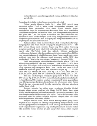 Dampak Perda Zakat No.11 Tahun 2005 Di Kabupaten Lebak

melalui kelompok yang beranggotakan 5-6 orang perkelompok tidak lagi
perindividu.
Dampak perda terhadap perkembangan zakat di daerah Lebak
Tujuan semula dibuatnya Perda No.11 tahun 2005 seperti yang
tercantum dalam Pasal 6 yaitu untuk meningkatkan pelayanan bagi
masyarakat dalam menunaikan zakat sesuai dengan tuntutan agama,
meningkatkan fungsi dan peranan pranata keagamaan dalam upaya mewujudkan
kesejahteraan masyarakat dan keadilan social, dan meningkatkan hasil guna dan
daya guna zakat. Dan kalau tujuan itu dijadikan tolok ukur keberhasilan dari
implementasi Perda tersebut ternyata sudah cukup menggembirakan dan sesuai
harapan masyarakat umum Lebak. Meskipun perlu ditingkatkan kembali dari sisi
penghimpunan dan pendistribusian zakat.
Sebelum adanya perda, eksistensi Bazda Lebak awalnya hanya berfungsi
mengumpulkan zakat fitrah. Setelah adanya perda pengelolaan zakat No. 11 Thn
2005 ternyata Bazda Lebak memiliki fungsi yang lebih, dalam fundraising
(penghimpunan) tidak hanya zakat fitrah melainkan juga sumber yang lainnya
seperti zakat Mal/Profesi, infak dan sedekah. Sehingga pendapatan/
penghimpunan dari zakat, infak dan sedekah meningkat secara signifikan. Hal lain
yang mengakibatkan perda ini efektif menurut Ketua Pansus raperda yaitu tingkat
sosialisasi yang inten dan dukungan penuh pengusaha melalui MOU akan
memberikan 1,5% dari setiap proyek/tender (wawancara H. Sumantri, 2010).
Salah satu yang dapat menjadi indikator keberhasilan adanya PERDA ini
adalah peningkatan jumlah zakat yang terhimpun. Lebak memiliki PERDA Zakat
sejak tahun 2005 ternyata telah menunjukkan perkembangan perolehan zakat yang
cukup signifikan yang dikumpulkan Bazda Lebak. Tercatat pada tahun 2003 Rp.
99.886.818, kemudian pada tahun 2004 bertambah menjadi Rp. 172.885.146,
tahun 2005 Rp. 340.021.218, tahun 2006 Rp. 520.244.459, tahun 2007 Rp.
2.709.259.259.074, tahun 2008 Rp. 4.009.675.075, tahun 2009 Rp. 3.942.247.794.
Dari data tersebut terjadi peningkatan yang drastis di mulai pada tahun
2007 sebesar Rp. 2.709.259.259.074. Menurut Ketua Bazda kabupaten Lebak Ir.
H. Amir Hamzah, MSi terjadinya kenaikan pendapatan ZIS karena gagasan besar
yang dibangun dengan kebijakan, kesepahaman dan kebersamaan antara Kepala
Daerah dan para pengusaha untuk bersedia menyalurkan infak dan sedekahnya
melalui Bazda Lebak.
Program unggulan lain dalam upaya mendorong Mustahik Menjadi
Muzakki adalah rencana pendirian Mini Market BAZDA Lebak. Yang secara
prinsip; pemilik saham mini market adalah mustahik (fakir miskin), dan mereka akan
menerima penghasilan dari keuntungan mini market. Program ini baru dalam tahap
pengadaan lahan dan sedang menjalin kerjasama dengan pihak lain dalam
pendirian/pembukaan mini market tersebut.
Program terakhir adalah, Bedah Rumah Keluarga Miskin yang Sholeh.
Program ini akan berjalan, dan sekarang baru pada tahap meng-inventarisir calon
mustahik yang akan menerima bantuan bedah rumah/ perbaikan rumah. Karena
masih banyak terdapat warga miskin yang rumahnya tidak layak huni atau bahkan
tidak memilikii rumah. Diantara program yang belum masuk dalam program

Vol. 1 No. 1 Mei 2013

Jurnal Manajemen Dakwah |

31

 