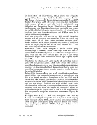 Dampak Perda Zakat No.11 Tahun 2005 Di Kabupaten Lebak

(memorandu m o f understansing, MoU) antara para pengusaha
setempat. MoU ditandatangani oleh Ketua BAZDA Ir. H. Amir Hamzah,
MSi dengan beberapa wakil dari asosiasi pengusaha pada 14 Juni 2007.
Inti dari MoU tersebut adalah bahwa para pengusaha akan memberikan
infak sebesar 1,5 persen dari nilai kontrak usaha/projek yang
didapatkan dari Pemerintah Daerah. Hitunghitungan kasar, proyek
pembangunan yang dijalankan oleh asosiasi pengusaha yang berasal
dari APBD/APBN di Kabupaten Lebak sekitar Rp. 400 Milyar. Dengan
demikian, infak yang ditargetkan dihimpun oleh BAZDA sekitar Rp. 6
Milyar. Ini hitung-hitungan kasar.
Bagi para pengusaha, infak sebesar itu, tidak menjadi persoalan,
asalkan tidak ada pungutan atau setoran lain di luar itu sebagai uang
proyek. Dalam hal ini, ketua Dewan Pengawas sekaligus Bupati
Lebak menjamin tidak adanya pungutan atau setoran ke pemerintah
daerah atas proyek yang ada, baik secara resmi maupun tidak. Tentu
saja pungutan pajak tidak bisa dihindari.
Sebaliknya, zakat untuk masyarakat masih minim yang
membayarnya ke BAZDA karena sanksi tegas tidak ada. Padahal
dalam Perda tersebut telah dijelaskan BAZDA berhak menegur muzakki
yang belum dan tidak mau berzakat (pasal 13 ayat 3) dan adanya
kewenangan Bupati dapat memberikan sanksi tegas kepada mereka
(pasal 24).
Oleh karena itu, ketua BAZDA Lebak sepakat ada sanksi bagi muzakki
yang tidak mengeluarkan zakat. Sebab, kalau aturan tidak memakai
sanksi bagaikan macan ompong yang tidak punya kekuatan apa-apa dan
sanksinya bisa didenda dua kali lipat. Kalau dalam al-Qur’an sangat jelas
sanksi bagi yang enggan membayar zakat tempatnya neraka, dan zakat
harus diambil / dipaksa.
Potensi ZIS di Kabupaten Lebak baru tergali potensi infak pengusaha dan
zakat PNS bagi yang mau dan itu hanya golongan IV saja, golongan yang
lain belum tergali potensinya. Apalagi masyarakat luas lebih tertarik
memberikan zakat langsung kepada ulama. Pandangan ini perlu diberikan
apresiasi positif tidak negatif bahwa ulama bukan hanya sebagai amilin
tapi bisa juga sebagai fisabilillah dan wajib dizakati, sebab ulama
memiliki banyak santri –baik yatim maupun tidak mampu-- yang menjadi
tanggung jawab kiai dalam hal pangan dan sebagainya. Karena itu
pemahaman masyarakat dengan ulama itu dido’akan dan penggunaannya
jelas menyebabkan masyarakat kebanyakan memberikan langsung ke
ulama.
Ke depan Ketua BAZDA Lebak tidak mewajibkan setor zakat ke
BAZDA, silakan kepada masyarakat mau menyalurkan zakat langsung
boleh atau setor dulu ke BAZDA lebih baik lalu kemudian diambil lagi
untuk dibagikan ke masyarakat yang dibuktikan dengan data autentik.
Agar penghimpunan ZISWAF BAZDA KAbupaten Lebak semakin
meningkat.

Vol. 1 No. 1 Mei 2013

Jurnal Manajemen Dakwah |

37

 