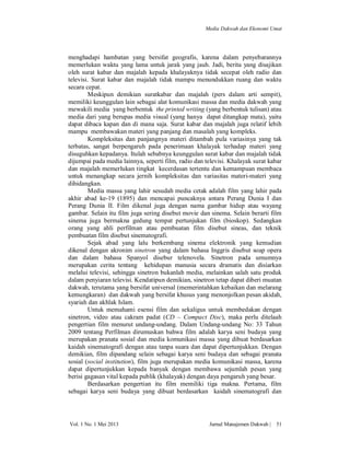 Media Dakwah dan Ekonomi Umat

menghadapi hambatan yang bersifat geografis, karena dalam penyebarannya
memerlukan waktu yang lama untuk jarak yang jauh. Jadi, berita yang disajikan
oleh surat kabar dan majalah kepada khalayaknya tidak secepat oleh radio dan
televisi. Surat kabar dan majalah tidak mampu menundukkan ruang dan waktu
secara cepat.
Meskipun demikian suratkabar dan majalah (pers dalam arti sempit),
memiliki keunggulan lain sebagai alat komunikasi massa dan media dakwah yang
mewakili media yang berbentuk the printed writing (yang berbentuk tulisan) atau
media dari yang berupas media visual (yang hanya dapat ditangkap mata), yaitu
dapat dibaca kapan dan di mana saja. Surat kabar dan majalah juga relatif lebih
mampu membawakan materi yang panjang dan masalah yang kompleks.
Kompleksitas dan panjangnya materi ditambah pula variasinya yang tak
terbatas, sangat berpengaruh pada penerimaan khalayak terhadap materi yang
disuguhkan kepadanya. Itulah sebabnya keunggulan surat kabar dan majalah tidak
dijumpai pada media lainnya, seperti film, radio dan televisi. Khalayak surat kabar
dan majalah memerlukan tingkat kecerdasan tertentu dan kemampuan membaca
untuk menangkap secara jernih kompleksitas dan variasitas materi-materi yang
dihidangkan.
Media massa yang lahir sesudah media cetak adalah film yang lahir pada
akhir abad ke-19 (1895) dan mencapai puncaknya antara Perang Dunia I dan
Perang Dunia II. Film dikenal juga dengan nama gambar hidup atau wayang
gambar. Selain itu film juga sering disebut movie dan sinema. Selain berarti film
sinema juga bermakna gedung tempat pertunjukan film (bioskop). Sedangkan
orang yang ahli perfilman atau pembuatan film disebut sineas, dan teknik
pembuatan film disebut sinematografi.
Sejak abad yang lalu berkembang sinema elektronik yang kemudian
dikenal dengan akronim sinetron yang dalam bahasa Inggris disebut soap opera
dan dalam bahasa Spanyol disebur telenovela. Sinetron pada umumnya
merupakan cerita tentang kehidupan manusia secara dramatis dan disiarkan
melalui televisi, sehingga sinetron bukanlah media, melainkan salah satu produk
dalam penyiaran televisi. Kendatipun demikian, sinetron tetap dapat diberi muatan
dakwah, terutama yang bersifat universal (memerintahkan kebaikan dan melarang
kemungkaran) dan dakwah yang bersifat khusus yang menonjolkan pesan akidah,
syariah dan akhlak Islam.
Untuk memahami esensi film dan sekaligus untuk membedakan dengan
sinetron, video atau cakram padat (CD – Compact Disc), maka perlu ditelaah
pengertian film menurut undang-undang. Dalam Undang-undang No: 33 Tahun
2009 tentang Perfilman dirumuskan bahwa film adalah karya seni budaya yang
merupakan pranata sosial dan media komunikasi massa yang dibuat berdasarkan
kaidah sinematografi dengan atau tanpa suara dan dapat dipertunjukkan. Dengan
demikian, film dipandang selain sebagai karya seni budaya dan sebagai pranata
sosial (social institution), film juga merupakan media komunikasi massa, karena
dapat dipertunjukkan kepada banyak dengan membawa sejumlah pesan yang
berisi gagasan vital kepada publik (khalayak) dengan daya pengaruh yang besar.
Berdasarkan pengertian itu film memiliki tiga makna. Pertama, film
sebagai karya seni budaya yang dibuat berdasarkan kaidah sinematografi dan

Vol. 1 No. 1 Mei 2013

Jurnal Manajemen Dakwah |

51

 