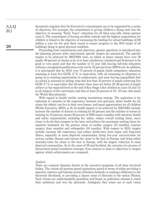 documents stipulate that the Executive’s commitments are to be supported by a series
of objectives. For example, the commitment to giving children a ﬂying start has the
objective of ensuring “Early Years” education for all three-year-olds whose parents
want it. The commitment of having excellent schools and the highest expectations for
children is linked to the objective of increasing the funding for school buildings (£100
million a year for the next three years) to ensure progress to the 2010 target of all
buildings being in good physical condition.
Proceeding from commitments and objectives, greater speciﬁcity is introduced into
the planning process when time-bound, speciﬁc targets are announced. The speciﬁc
targets to be achieved by 2003/2004 were, no infant or junior classes have over 30
pupils; 90 percent of classes to be of at least satisfactory standard and 50 percent to be
good or very good; and that the number of 15 year olds leaving full-time education
without a recognized qualiﬁcation to be cut by 25 percent from 1999 levels. In addition,
it is anticipated that by 2010: over 75 percent of pupils ﬁnish compulsory education
attaining at least ﬁve GCSE A*-C or equivalent, with all remaining in education or
going on to training opportunities in employment, and none leaving unqualiﬁed; that
no school is assessed as failing; none has less than 35 percent of pupils achieving ﬁve
GCSE A*-C or equivalent; that all junior class sizes are below 25; 80 percent of pupils
achieve at the expected level at the end of Key Stage 4 (for children in years 10 and 11)
in all subjects of the curriculum; and that at least 25 percent of 16–19 year olds attain
the Welsh Baccalaureate.
With regard to health similar nesting translations emerge. The aspiration is for
reduction in variation in life expectancy between rich and poor, better health for all,
where the elderly can live in their own homes, and equal opportunities for all children
(Welsh Executive, 2001b, p. 8). In health targets to be achieved by 2003/2004 include:
increase the number of doctors in training by 65 percent and the number of nurses in
training by 35 percent; ensure 90 percent of NHS estate complies with statutory health
and safety requirements, including ﬁre safety; reduce overall waiting times, move
closer to levels that compare to the best; and achieve the maximum waiting times for
inpatient treatment for the priority areas of cardiac surgery (12 months), cataract
surgery (four months) and orthopedics (18 months). With respect to 2010, targets
include: increase life expectancy and reduce death-rates from major and long-term
illness, especially in most deprived communities; bring ﬁve-year survival-rates for
serious cardiac disease and cancers far closer to the best in Europe; and bring infant
mortality-rates far closer to the best in Europe, with the largest reduction in most
deprived communities. As in the cases of NI and Scotland, the outcome of a process of
hierarchical nested translation emerges: from mission to aims to objectives to targets
against which achievements are compared.
Analysis
There are common thematic factors in the executive programs of all three devolved
bodies. The visions all promise grand aspirations stated in terms of either providing a
peaceful, cohesive and tolerant society (Northern Ireland), or making a difference to the
electorate (Scotland), or providing a clearer sense of direction to the nation (Wales).
Such visions are understandably grandiose and broad, as politicians attempt to mark
their ambitions and woo the electorate. Ambiguity that arises out of such vision
AAAJ
20,1
20
 