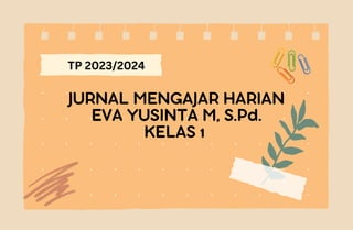 JURNAL MENGAJAR HARIAN
EVA YUSINTA M, S.Pd.
KELAS 1
TP 2023/2024
 