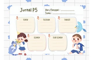 Jurnal P5
Jurnal P5 Hari/Tanggal : ......................
Hari/Tanggal : ......................
Tema : ....................................
Tema : ....................................
TOPIK
TOPIK TUJUAN
TUJUAN TARGET
TARGET
ELEMEN
ELEMEN SUB ELEMEN
SUB ELEMEN
 