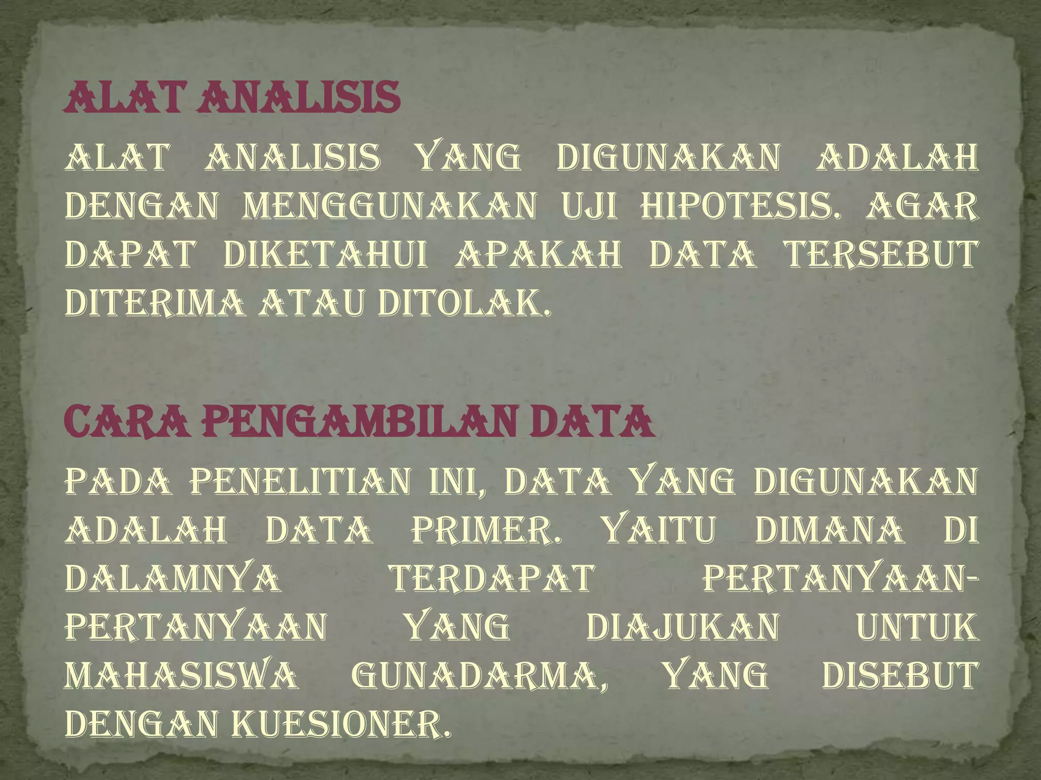 Alat Analisis
Alat analisis yang digunakan adalah
dengan menggunakan uji hipotesis. Agar
dapat diketahui apakah data tersebut
diterima atau ditolak.

Cara Pengambilan Data
Pada penelitian ini, data yang digunakan
adalah data primer. Yaitu dimana di
dalamnya      terdapat       pertanyaan-
pertanyaan     yang     diajukan    untuk
Mahasiswa Gunadarma, yang disebut
dengan kuesioner.
 