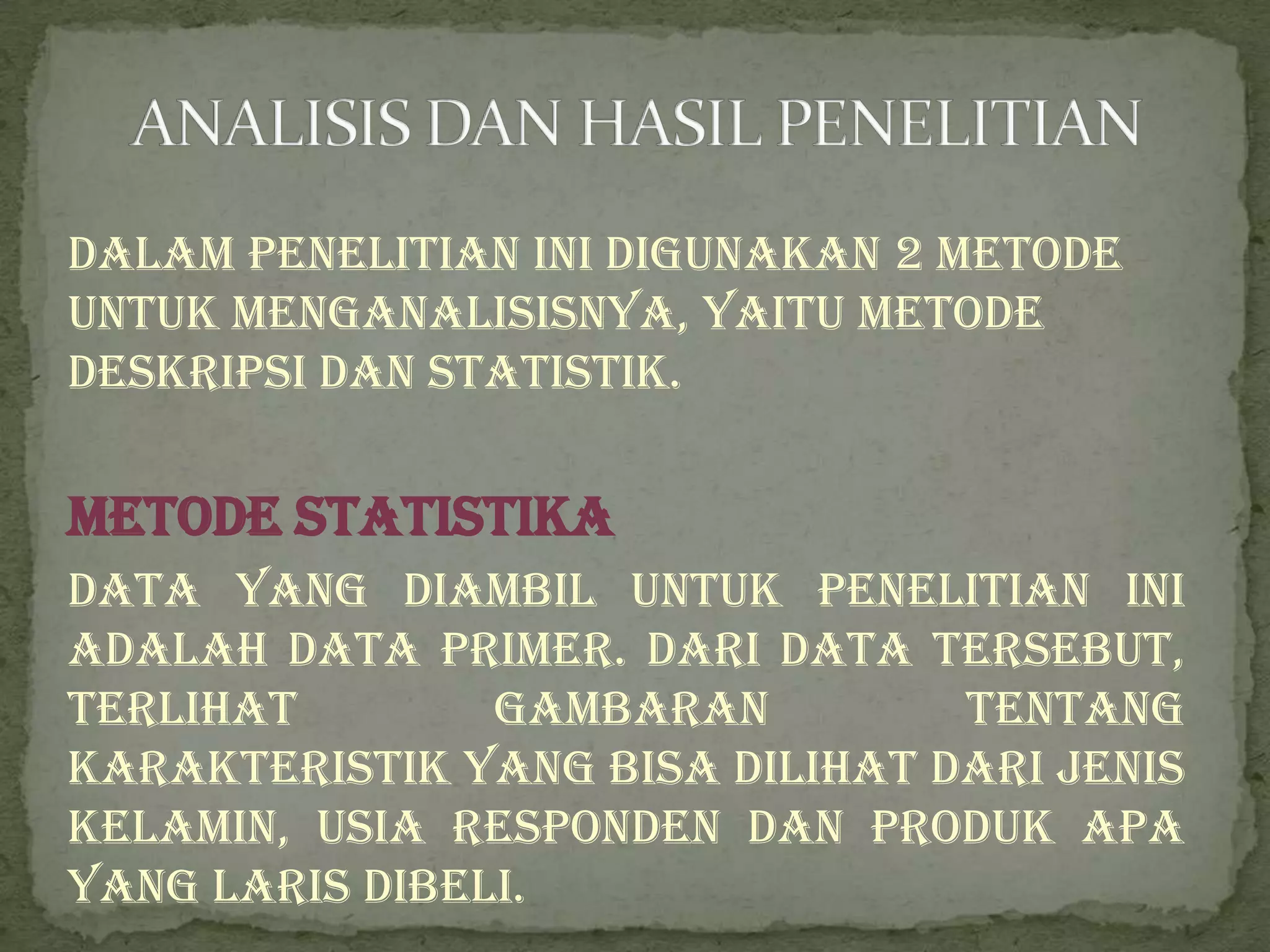 Dalam penelitian ini digunakan 2 metode
untuk menganalisisnya, yaitu metode
deskripsi dan statistik.

Metode Statistika
Data yang diambil untuk penelitian ini
adalah data primer. Dari data tersebut,
terlihat        gambaran         tentang
karakteristik yang bisa dilihat dari jenis
kelamin, usia responden dan produk apa
yang laris dibeli.
 