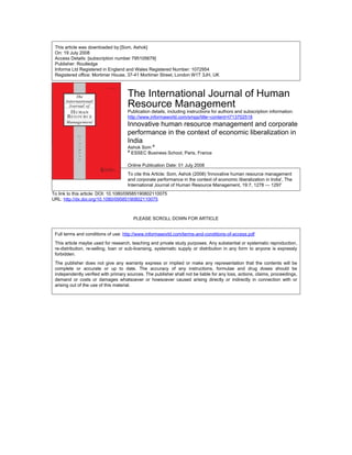 This article was downloaded by:[Som, Ashok]
 On: 19 July 2008
 Access Details: [subscription number 795105679]
 Publisher: Routledge
 Informa Ltd Registered in England and Wales Registered Number: 1072954
 Registered office: Mortimer House, 37-41 Mortimer Street, London W1T 3JH, UK



                                     The International Journal of Human
                                     Resource Management
                                     Publication details, including instructions for authors and subscription information:
                                     http://www.informaworld.com/smpp/title~content=t713702518
                                     Innovative human resource management and corporate
                                     performance in the context of economic liberalization in
                                     India
                                     Ashok Som a
                                     a
                                       ESSEC Business School, Paris, France

                                     Online Publication Date: 01 July 2008
                                     To cite this Article: Som, Ashok (2008) 'Innovative human resource management
                                     and corporate performance in the context of economic liberalization in India', The
                                     International Journal of Human Resource Management, 19:7, 1278 — 1297
To link to this article: DOI: 10.1080/09585190802110075
URL: http://dx.doi.org/10.1080/09585190802110075



                                        PLEASE SCROLL DOWN FOR ARTICLE


 Full terms and conditions of use: http://www.informaworld.com/terms-and-conditions-of-access.pdf
 This article maybe used for research, teaching and private study purposes. Any substantial or systematic reproduction,
 re-distribution, re-selling, loan or sub-licensing, systematic supply or distribution in any form to anyone is expressly
 forbidden.
 The publisher does not give any warranty express or implied or make any representation that the contents will be
 complete or accurate or up to date. The accuracy of any instructions, formulae and drug doses should be
 independently verified with primary sources. The publisher shall not be liable for any loss, actions, claims, proceedings,
 demand or costs or damages whatsoever or howsoever caused arising directly or indirectly in connection with or
 arising out of the use of this material.
 