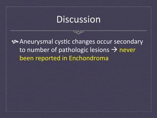 Discussion	
  

 Aneurysmal	
  cys:c	
  changes	
  occur	
  secondary	
  
   to	
  number	
  of	
  pathologic	
  lesions	
  à	
  never	
  
   been	
  reported	
  in	
  Enchondroma	
  
 