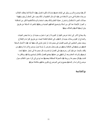 ‫ا‬ ‫أثار‬‫ھ‬‫الدرس‬ ‫موضو ع‬‫ویثیر‬‫في‬‫الوقت‬‫نفس‬‫ھ‬‫تساؤلت‬‫كثیرة‬‫تتصل‬‫ذه‬ ‫ب‬‫ھ‬‫التسئلة‬‫كما‬‫یختلف‬‫الطلب‬
‫بدرجات‬‫متفاوتة‬‫في‬‫التستفادة‬ ‫مدى‬‫من‬‫ھذه‬‫الوتسائل‬‫التعلیمیة‬‫و‬‫لذلك‬‫یجب‬‫على‬‫المعلم‬‫أن‬‫یقوم‬‫یئة‬ ‫بت‬‫ھ‬
‫مجالت‬‫الخبرة‬‫واتستمرار‬ ‫لتستكمال‬‫عملیة‬‫التعلم‬‫ولذلك‬‫یعقب‬‫اتستخدام‬‫الوتسائللتعلیمیة‬‫كثیر‬‫من‬‫المناقشة‬
‫و‬‫الحوار‬‫للجابة‬‫عما‬‫من‬ ‫أثیر‬‫أتسئلة‬‫وتوضیح‬‫یم‬ ‫المفا‬‫ھ‬‫الجدیدة‬‫ا‬ ‫وربط‬‫ھ‬‫بالخبرات‬‫السابقة‬‫عن‬‫طریق‬
‫بیان‬‫أوج‬‫ھ‬‫الشب‬‫ھ‬‫والخلف‬‫ا‬ ‫بین‬‫ھ‬
‫وقد‬‫یحتاج‬‫المر‬‫إلى‬‫إعادة‬‫عرض‬‫الفیلم‬‫أو‬‫التجربة‬‫أو‬‫إجراء‬‫تجارب‬‫جدیدة‬‫أو‬‫دراتسة‬‫بعض‬‫العینات‬
‫أو‬ ‫والنماذج‬‫القیام‬‫برحلت‬‫جدیدة‬‫أو‬‫اب‬ ‫الذ‬‫ھ‬‫إلى‬‫المكتبة‬‫لتكملة‬‫البحث‬‫عن‬‫طریق‬‫القراءة‬‫والطل ع‬
‫ویعمد‬‫المعلمین‬ ‫بعض‬‫إلى‬‫تقسیم‬‫الفصل‬‫إلى‬‫مجموعات‬‫أو‬‫لجان‬‫تتولى‬‫كل‬‫ا‬ ‫من‬‫ھ‬‫أحد‬‫ھذه‬‫العمال‬‫السابقة‬
‫م‬ ‫فمن‬‫ھ‬‫من‬‫إلى‬ ‫یتج‬‫ھ‬‫المكتبة‬‫م‬ ‫ومن‬‫ھ‬‫من‬‫یقوم‬‫بعمل‬‫معرض‬‫أو‬‫لوحة‬‫حول‬‫موضو ع‬‫الدراتسة‬‫م‬ ‫ومن‬‫ھ‬‫من‬
‫یكلف‬‫بالبحث‬‫عن‬‫أتخر‬ ‫فیلم‬‫وعرض‬‫ھ‬‫على‬‫الفصل‬‫ثم‬‫تنصرف‬‫كل‬‫مجموعة‬‫إلى‬‫إنجاز‬‫ا‬ ‫عمل‬‫ھ‬‫تحت‬
‫توجی‬‫ھ‬‫وإشراف‬‫المعلم‬‫وبعد‬‫ي‬ ‫تنت‬ ‫أن‬‫ھ‬‫من‬‫ا‬ ‫عمل‬‫ھ‬‫یجتمع‬‫الفصل‬‫بالكامل‬‫لیستمع‬‫د‬ ‫ویشا‬‫ھ‬‫ویناقش‬‫ما‬
‫قامت‬‫ب‬‫ھ‬‫كل‬‫مجموعة‬‫و‬‫یربط‬‫ھذه‬‫المختلفة‬ ‫المعرفة‬‫ا‬ ‫ببعض‬‫ھ‬‫مما‬‫یؤدي‬‫إلى‬‫إثراء‬‫تخبرة‬‫الطالب‬‫حول‬
‫موضو ع‬‫الدراتسة‬‫و‬‫إلمام‬‫ھ‬‫بجمیع‬‫نواحي‬‫وتكوین‬ ‫الموضو ع‬‫یم‬ ‫مفا‬‫ھ‬‫متكاملة‬‫حول‬‫ھ‬
‫و‬.‫الخاتمة‬
1111
 