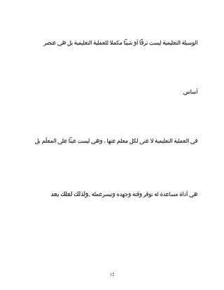 ‫الوسيلة‬‫التعليمية‬‫ليست‬‫ترفا‬‫أو‬‫شيئا‬‫مكمل‬‫للعملية‬‫التعليمية‬‫بل‬‫هي‬‫عنصر‬
‫أساس‬
‫في‬‫العملية‬‫التعليمية‬‫ل‬‫غنى‬‫لكل‬‫معلم‬‫عنها‬،‫وهي‬‫ليست‬‫عبئا‬‫على‬‫لم‬ّ ‫المع‬‫بل‬
‫هي‬‫أداة‬‫مساعدة‬‫له‬‫توفر‬‫وقته‬‫وجهده‬‫وتيسرعمله‬,‫ولذلك‬‫لعلك‬‫بعد‬
1212
 