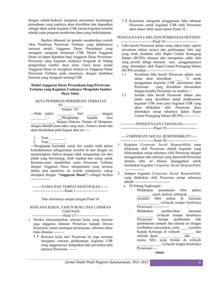 dengan sebaik-baiknya mengenai presentase keuntungan                   1.2 Ketentuan mengenai penggunaan laba tahunan
perusahaan yang nantinya akan disisihkan dan digunakan                        Perseroan untuk kegiatan CSR oleh Perseroan
sebagai dana untuk kegiatan CSR karena kegiatan tersebut                      akan diatur lebih lanjut dalam Pasal 18.-
adalah suatu program pemberian dana yang berkelanjutan.
                                                                    PENGGUNAAN LABA DAN PEMBAGIAN DEVIDEN
         Berikut dibawah ini penulis memberikan contoh                 ---------------------------Pasal 18---------------------------
Akta Pendirian Perseroan Terbatas yang didalamnya                   1. Laba bersih Perseroan dalam suatu tahun buku seperti
memuat model Anggaran Dasar Perusahaan yang                             tercantum dalam neraca dan perhitungan laba rugi
mengatur mengenai ketentuan CSR. Model Anggaran                         yang telah disahkan oleh Rapat Umum Pemegang
Dasar ini dapat digunkan bagi Anggaran Dasar Perseroan-                 Saham (RUPS) tahunan dan merupakan saldo laba
Perseroan yang kegiatan usahanya bergerak di bidang                     yang positif, dibagi menurut cara penggunaannya
pengelolaan sumber daya alam. Garis besar model                         yang ditentukan oleh Rapat Umum Pemegang Saham
Anggaran Dasar ini mengikuti struktur isi Anggaran Dasar                (RUPS) tersebut.------------------------
Perseroan Terbatas pada umumnya, dengan tambahan                        1.1        Perolehan laba bersih Perseroan dalam satu
klausula yang mengatur tentang CSR.                                                tahun akan disisihkan ____ % untuk
                                                                                   penggunaan kegiatan CSR. (persentase laba
 Model Anggaran Dasar Perusahaan bagi Perseroan                                    Perseroan        yang disisihkan disesuaikan
Terbatas yang Kegiatan Usahanya Mengelola Sumber                                   dengan kondisi Perseroan itu sendiri).---
                   Daya Alam.                                           1.2        Jumlah laba bersih Perseroan dalam satu
                                                                                   tahun yang disisihkan untuk pelaksanaan
    AKTA PENDIRIAN PERSEROAN TERBATAS
                                                                                   kegiatan CSR serta jenis kegiatan CSR yang
                    PT. __________
                                                                                   akan dilakukan oleh Perseroan akan
                      Nomor : 01-
                                                                                   ditentukan setiap tahunnya dalam Rapat
 ---Pada pukul _________, hari ______, tanggal
                                                                                   Umum Pemegang Saham (RUPS).--------------
 _________.-       __Menghadap          kepada        saya
 _____________, Sarjana Hukum, Notaris di Denpasar,
                                                                       -------------PENGGUNAAN CADANGAN------------
 dengan dihadiri para saksi yang saya , Notaris, kenal dan
                                                                       ----------------------------Pasal 19--------------------------
 akan disebutkan pada bagian akta ini.-----

   1. Tuan _________,                                                 ---- CORPORATE SOCIAL RESPONSIBILITY-----
   2. Tuan _________,                                                 ----------------------------Pasal 20--------------------------
 ---Penghadap bertindak untuk diri sendiri telah dalam              1. Kegiatan Corporate Social Responsibility yang
 kedudukannya sebagaimana tersebut di atas dengan ini                    dilakukan oleh Perseroan adalah kegiatan yang
 menerangkan, bahwa dengan tidak mengurangi ijin dari                    dilaksanakan setiap tahunnya oleh Perseroan dengan
 pihak yang berwenang, telah sepakat dan setuju untuk                    menggunakan laba tahunan yang diperoleh Perseroan
 bersama-sama mendirikan suatu Perseroan Terbatas                        dimana laba ini khusus dianggarkan untuk
 dengan Anggaran Dasar sebagaimana yang termuat                          melakukan kegiatan Corporate Social Responsibility
 dalam akta pendirian ini (untuk selanjutnya cukup                       .----------------
 disingkat dengan “Anggaran Dasar”) sebagai berikut                 2. Adapun kegiatan Corporate Social Responsibility
 :---------------                                                        yang dilakukan oleh Perseroan setiap tahunnya
                                                                         adalah :-----------------------------
   --------NAMA DAN TEMPAT KEDUDUKAN-------                             a. Di bidang lingkungan :
   ---------------------------Pasal 1----------------------------             - Melakukan penanaman                   bibit pohon
                                                                                    ________ (jenis pohon) sebanyak _______
          Dan seterusnya sampai dengan Pasal 16                                     (jumlah) bibit pohon di kawasan
                                                                                    ____________. (wilayah tempat berdirinya
 RENCANA KERJA, TAHUN BUKU DAN LAPORAN                                              Perseroan) -------------
                            TAHUNAN                                           - Melakukan              pembersihan           kawasan
   --------------------------Pasal 17----------------------------                   _________ (wilayah tempat berdirinya
1. Direksi menyampaikan rencana kerja yang memuat                                   Perseroan)       berupa      pembuatan         bak
    juga anggaran tahunan Perseroan kepada Dewan                                    pembakaran sampah dan saluran air dengan
    Komisaris untuk mendapat persetujuan, sebelum tahun                             melibatkan masyarakat, yaitu ____ (jumlah)
    buku dimulai.---------                                                          Kepala Keluarga di wilayah _______ dan
    1.1 Rencana kerja dari Perseroan ini juga memuat                                sekolah dasar _____, ______ dan _____
          mengenai rencana pelaksanaan kegiatan CSR                                 (nama SD), yang berada di wilayah
          yang anggarannya didapatkan dari perolehan laba                           _____________. (wilayah tempat berdirinya
          tahunan Perseroan. -------                                                Perseroan) ---
                                                                                                   (atau)

                             Jurnal Ilniah Prodi Magister Kenotariatan, 2011-2012                                                       6
 