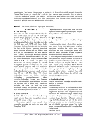 Administrative Court orders, but only based on legal defects in the certificate, which obviously is know by
National Land Agency, for example dual certificates, there are some data errors, then the revocation of
certificates made by the National Land Agencyis a decision of the State Administrative Court, can still be
resisted by those who feel aggrieved at the State Administrative Court; question whether the revocation of
the letter is Decision of the State Administrative is valid or not.


Keywords : cancellation, certificates, legal effect, Deed of sale
                 PENDAHULUAN                             - Apakah pembatalan sertipikat hak milik atas tanah
1. Latar belakang                                        juga berakibat batalnya akta jual beli yang menjadi
Salah satu cara untuk memperoleh hak milik atas          dasar pembuatan sertipikat tersebut.
tanah adalah dengan jual beli. Jual beli tanah dapat
diawali dengan perjanjian jual beli, dilanjutkan         3. Tujuan Penelitian
dengan akta jual beli, selanjutnya berdasarkan            Adapun tujuan dari penelitian ini adalah sebagai
kepada akta jual beli , dapat diterbitkan sertipikat     berikut :
hak hilik atas tanah (SHM) oleh Kantor badan              -Untuk mengetahui alasan – alasan hukum apa saja
Pertanahan Nasional. Perjanjian jual beli atau akta       yang dapat dipakai dasar pembatalan sertipikat,
jual beli bersifat bilateral mengikat para pihak          mengingat sertipikat hak milik atas tanah
secara kontaktual, sehingga sah atau tidaknya suatu       diterbitkan atas dasar prosedur yang sangat teliti
akta jual beli ditentukan oleh sah atau tidaknya          dan juga sudah diumumkan kepada masyarakat
suatu kontrak berdasarkan ketentuan-ketentuan             luas sebelum sertipikat itu diterbitkan.
hukum perjanjian. Namun demikian ketika akta jual         -Untuk mengetahui mengetahui apa akibat hukum
beli ditingkatkan menjadi sertipikat, maka sertipikat     dari pembatalan sertipikat tersebut terhadap akta
adalah K.TUN. Dan apabila ada pihak yang                  jual beli yang menjadi dasarnya. Apakah dalam hal
berkeberatan atas terbitnya sertipikat itu, haruslah      tersebut akta jual beli menjadi batal atau batal
mengajukan gugatan ke Pengadilan tata Usaha               demi hukum, yang dituangkan dalam Putusan
negara. Hakim pengadilan TUN akan memeriksa               Pengadilan Tata Usaha Negara. Dan upaya hukum
gugatan menyangkut sah atau tidaknya sertipikat           apa yang dapat dilakukan oleh pihak pembeli yang
berdasarkan kepada berdasarkan kepada ketentuan           dirugikan akibat batalnya sertipikat hak milik
pasal 53 ayat 1 UU N0.5 tahun 1986 , bukan                yang ber-akibat hukum kepada akta jual beli yang
berdasarkan kepada sah tidaknya sertipikat                menjadi dasar penerbitannya.
berdasarkan        ketentuan-ketentuan       hukum
perjanjian.Berdasarkan kepada latar belakang              4. Manfaat Penelitian
seperti diuraikan diatas, saya melakukan penelitian       Adapun manfaat yang diharapkan akan didapat dari
dan menyusun Tesis ini dengan judul “ Pembatalan         penelian ini adalah sbb :
Sertipikat Hak Milik Atas tanah dan akibat               -Manfaat Teoritis
hukumnya terhadap akta jual beli, yang menjadi           Dengan adanya penelitian ini diharapkan akan dapat
dasar diterbitkannya sertipikat tersebut “.              memberikan manfaat bagi pengembangan ilmu
                                                         pengetahuan khususnya ilmu pengetahuan hukum
2. Rumusan masalah                                       pertanahan, dan bermanfaat sebagai referensi bagi
Bertitik tolak dari uraian dalam latar belakang          penelitian selanjutnya khususnya penelitian yang
seperti tersebut diatas saya mengajukan rumusan          berkaitan dengan kebatalan- kebatalan sertipikat
permasalah sebagai berikut ;                             yang diterbitkan berdasarkan jual beli dan akibat
- Alasan-alasan apakah yang menjadi dasar                hukumnya terhadap akta jual beli, oleh karena akta
pembatalan sertipikat hak milik atas tanah oleh          jual beli tidaklah merupakan putusan Tata Usaha
Pengadilan TUN ?                                         negara yang dapat dibatalkan oleh Pengadilan Tata
                                                         Usaha Negara.
                                                          -Manfaat praktis

                Jurnal Ilmiah Prodi Magister Kenotariatan, 2011-2012                                     14
 