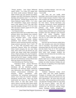 “.Dengan demikian        Surat Edaran Mahkamah        dokumen, perundang-undangan, vonis-vonis yang
Agung ( SEMA ) No 2 tahun 1991 sebagai salah          diidentifikasikan sebagai hukum.
satu bentuk produk peraturan Mahkamah Agung           - Teori konflik
adalah termasuk juga jenis peraturan per-undang-             Kata kunci dari teori konflik adalah
undangan yang diakui keberadaannya sebagaimana        kepentingan yang berwujud kerugian baik kerugian
dijelaskan oleh penjelasan pasal 7 ( 4 ) UU No 10     materiil maupun kerugian immateriil. Setiap orang
tahun 2004 diatas, sehingga dengan demikian Surat     selalu mengukur dan menjaga kepentingannya agar
Edaran Mahkamah Agung ( SEMA ) No 2 tahun             jangan sampai dirongrong oleh orang lain dalam
1991 berkedudukan sebagai pengisi kekosongan          lalu lintas hukum. Tiap-tiap kepentingan yang
hukum untuk gugatan K.TUN yang tidak dituju           dirongrong, berkonkwensi tuntutan pengembalian
yang tidak dijangkau oleh pasal 55 UU No.5 tahun      atas kerugian yang diderita atau pembatalan atas
1986 yang hanya mengatur gugatan K.TUN untuk          perbuatan      yang     bersifat   merugikan      itu.
pihak yang dituju saja.                               Pengembalian keadaan dalam bentuk mengganti
- Teori Kepastian hukum                               kerugian ataupun pembatalan suatu perbuatan yang
Kepastian hukum dalam hal ini adalah bahwa setiap     merugikan tentu harus dilakukan sesuai ketentuan
perbuatan hukum yang dilakukan harus menjamin         hukum yaitu melalui Pengadilan. Dalam
kepastian hukum misalnya ; Pasal 19 ayat (1)          hubungannya dengan permasalahan yang dibahas
UUPA manyatakan bahwa : Untuk menjamin                oleh tesis ini, teori konflik dapat dipinjam untuk
kepastian hukum oleh pemerintah diadakan              melakukan analisis.
pendaftaran tanah diseluruh wilayah Republik          - Teori konsensus
Indonesia menurut ketentuan-ketentuan yang diatur            Kata kunci dari teori konsensus adalah bahwa
dengan peraturan pemerintah. Pasal 3 huruf a PP       nilai- nilai merupakan unsur utama dari kehidupan
No. 37 Tahun 1998 menyebutkan bahwa untuk             sosial di masyarakat. Tiap kelompok masyarakat
memberikan kepastian hukum dan perlindungan           menjunjung tinggi nilai-nilai tertentu, termasuk juga
hukum kepada pemegang hak atas suatu bidang           nilai-nilai hukum. Pasal 28 UU N0.4 tahun 2004
tanah, satuan rumah susun dan hak-hak lain yang       tentang Kekuasaan Kehakiman mengamanatkan
terdaftar agar dengan mudah dapat membuktikan         bahwa hakim wajib menggali, mengikuti dan
dirinya sebagai pemegang hak yang bersangkutan.       memahami nilai-nilai hukum dan rasa keadilan yang
Demikian juga hal yang berkaitan dengan kekuatan      hidup dimasyarakat.
hukum akta jual beli maupun sertipikat sertipikat           Dalam kaitannya dengan permasalan yang
hak milik serta kebatalannya nantinya dibawah akan    diajukan dalam tesis ini, terutama berkaitan dengan
dikaji juga dengan teori kepastian hukum.             Keputusan Tata Usaha Negara yang membatalkan
- Teori Keberlakuan dan Nilai Dasar Hukum             sertipikat dan akibat hukumnya terhadap akta jual
        Keberlakuan hukum . menurut Meuwissen         beli, maka teori ini dipandang relevan dapat dipakai
harus dibedakan antara keberlakuan antara             untuk melakukan analisis.
keberlakuan idiil dan keberlakuan normatif.
Keberlakuan idiil berkenaan dengan keberlakuan        6. Metode Penelitian
yang dipretensikan atau keberlakuan umum dari         - Paradigma penelitian
misalnya putusan-putusan kefilsafatan, jadi                  Gambaran fundamental tentang subyek
berkenaan       dengan       kemungkinan      untuk    matter dalam suatu ilmu, disebut paradigma.
membenarkan atau melegitimasi putusan-putusan          Paradigma itu berfungsi untuk merumuskan apa
tertentu secara masuk akal (rasional). Sedangkan       yang harus dikaji, pertanyaan pertanyaan apa yang
keberlakuan normatif berarti bahwa cara berada         harus dipertanyakan, dan aturan aturan apa yang
kaidah-kaidah dari hukum dan etika. Maksudnya          harus diikuti dalam mengartikan jawaban jawaban
bahwa hukum itu tidak dapat diamati secara             yang diperoleh. Paradigma adalah unit yang paling
indrawi, hukum itu ada tidak seperti hukum empirik     luas dari konsensus didalam suatu ilmu dan
ada misalnya ada gejala-gejala tertentu yang dapat     bermanfaat untuk membedakan suatu komunitas
diamati, seperti prilaku-prilaku manusia, dokumen-     keilmuan atau sub komunitas keilmuan dengan
                                                       lainnya. Paradigma membuat penggolongan ,
               Jurnal Ilmiah Prodi Magister Kenotariatan, 2011-2012                                     16
 