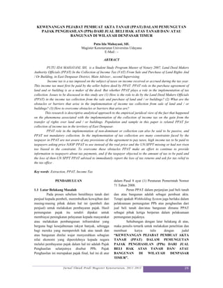 KEWENANGAN PEJABAT PEMBUAT AKTA TANAH (PPAT) DALAM PEMUNGUTAN
   PAJAK PENGHASILAN (PPh) DARI JUAL BELI HAK ATAS TANAH DAN/ ATAU
               BANGUNAN DI WILAYAH DENPASAR TIMUR

                                          Putu Ida Mahayani, SH.
                                  Magister Kenotariatan Universitas Udayana
                                                 E-Mail : -

                                                   ABTRACT

          PUTU IDA MAHAYANI, SH, is a Student Study Program Master of Notary 2007, Land Deed Makers
Authority Officials (PPAT) In the Collection of Income Tax (VAT) From Sale and Purchase of Land Rights And
/ Or Building, in East Denpasar District, Main Advisor:, second Supervising
          Income tax is a tax imposed on the subject of taxes on income received or accrued during the tax year.
This income tax must first be paid by the seller before deed by PPAT. PPAT role in the purchase agreement of
land and or building is as a maker of the deed. But whether PPAT plays a role in the implementation of tax
collection. Issues to be discussed in this study are (1) How is the role to do by the Land Deed Makers Officials
(PPAT) in the income tax collection from the sale and purchase of land and / or buildings? (2) What are the
obstacles or barriers that arise in the implementation of income tax collection from sale of land and / or
buildings? (3) How to overcome obstacles or barriers that arise are?
        This research is descriptive analytical approach to the empirical juridical view of the fact that happened
on the phenomena associated with the implementation of the collection of income tax on the gain from the
transfer of rights over land and / or buildings. Population and sample in this paper is related PPAT for
collection of income tax in the territory of East Denpasar.
          PPAT role in the implementation of non-dominant or collection can also be said to be passive, and
PPAT not mandatory collection. In the implementation of tax collection are many constraints faced by the
taxpayer in PPAT are not aware of any provisions of the agreement to pay taxes, high income tax to be paid to
taxpayers asking price NJOP PPAT to use instead of the real price and the UN-SPPT missing or had not risen
too biased to the constraint. To overcome these obstacles PPAT make an effort to continue to provide
information to taxpayers about tax payments, and if the taxpayer objected to the amount of tax to be paid and
the loss of then-UN SPPT PPAT advised to immediately report the loss of tax returns and ask for tax relief to
the tax office .

Key words: Extraction, PPAT, Income Tax

               PENDAHULUAN                                dalam Pasal 8 ayat (1) Peraturan Pemerintah Nomor
                                                          71 Tahun 2008.
1.1 Latar Belakang Masalah                                         Peran PPAT dalam perjanjian jual beli tanah
         Pada proses sebelum beralihnya tanah dari        dan atau bangunan adalah sebagai pembuat akta.
penjual kepada pembeli, menimbulkan kewajiban dari        Tetapi apakah Withholding System juga berlaku dalam
masing-masing pihak dalam hal ini (pembeli dan            pelaksanaan pemungutan PPh atas penghasilan dari
penjual) untuk melakukan pembayaran pajak. Hasil          jual beli tanah dan/atau bangunan dimana PPAT
pemungutan pajak itu sendiri dipakai untuk                sebagai pihak ketiga berperan dalam pelaksanaan
membiayai peningkatan pelayanan kepada masyarakat         pemungutan pajaknya.
atau melakukan pembangunan infrastruktur yang                      Sehubungan dengan latar belakang di atas,
berguna bagi kesejahteraan rakyat banyak, sehingga        maka penulis tertarik untuk melakukan penelitian dan
bagi mereka yang memperoleh hak atas tanah dan            membuat       karya       tulis   dengan       judul
atau bangunan dinilai wajar menyerahkan sebagian          “KEWENANGAN PEJABAT PEMBUAT AKTA
nilai ekonomi yang diperolehnya kepada negara             TANAH (PPAT) DALAM PEMUNGUTAN
melalui pembayaran pajak dalam hal ini adalah Pajak       PAJAK PENGHASILAN (PPh) DARI JUAL
Penghasilan selanjutnya disebut PPh. Pajak                BELI HAK ATAS TANAH DAN/ ATAU
Penghasilan ini merupakan pajak final, hal ini di atur    BANGUNAN          DI WILAYAH           DENPASAR
                                                          TIMUR”.

                     Jurnal Ilmiah Prodi Magister Kenotariatan, 2011-2012                                     26
 