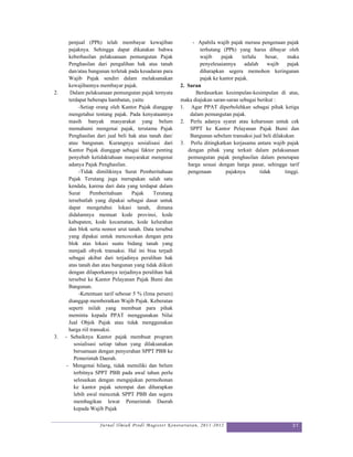 penjual (PPh) telah membayar kewajiban                  - Apabila wajib pajak merasa pengenaan pajak
       pajaknya. Sehingga dapat dikatakan bahwa                   terhutang (PPh) yang harus dibayar oleh
       keberhasilan pelaksanaan pemungutan Pajak                  wajib     pajak    terlalu    besar,    maka
       Penghasilan dari pengalihan hak atas tanah                 penyelesaiannya     adalah     wajib    pajak
       dan/atau bangunan terletak pada kesadaran para             diharapkan segera memohon keringanan
       Wajib Pajak sendiri dalam melaksanakan                     pajak ke kantor pajak.
       kewajibannya membayar pajak.                       2. Saran
2.      Dalam pelaksanaan pemungutan pajak ternyata             Berdasarkan kesimpulan-kesimpulan di atas,
       terdapat beberapa hambatan, yaitu:                 maka diajukan saran-saran sebagai berikut :
             -Setiap orang oleh Kantor Pajak dianggap     1. Agar PPAT diperbolehkan sebagai pihak ketiga
       mengetahui tentang pajak. Pada kenyataannya            dalam pemungutan pajak.
       masih banyak masyarakat yang belum                 2. Perlu adanya syarat atau keharusan untuk cek
       memahami mengenai pajak, terutama Pajak                SPPT ke Kantor Pelayanan Pajak Bumi dan
       Penghasilan dari jual beli hak atas tanah dan/         Bangunan sebelum transaksi jual beli dilakukan
       atau bangunan. Kurangnya sosialisasi dari          3. Perlu ditingkatkan kerjasama antara wajib pajak
       Kantor Pajak dianggap sebagai faktor penting          dengan pihak yang terkait dalam pelaksanaan
       penyebab ketidaktahuan masyarakat mengenai            pemungutan pajak penghasilan dalam penetapan
       adanya Pajak Penghasilan.                             harga sesuai dengan harga pasar, sehingga tarif
             -Tidak dimilikinya Surat Pemberitahuan          pengenaan        pajaknya       tidak       tinggi.
       Pajak Terutang juga merupakan salah satu
       kendala, karena dari data yang terdapat dalam
       Surat      Pemberitahuan      Pajak    Terutang
       tersebutlah yang dipakai sebagai dasar untuk
       dapat mengetahui lokasi tanah, dimana
       didalamnya memuat kode provinsi, kode
       kabupaten, kode kecamatan, kode kelurahan
       dan blok serta nomor urut tanah. Data tersebut
       yang dipakai untuk mencocokan dengan peta
       blok atas lokasi suatu bidang tanah yang
       menjadi obyek transaksi. Hal ini bisa terjadi
       sebagai akibat dari terjadinya peralihan hak
       atas tanah dan atau bangunan yang tidak diikuti
       dengan dilaporkannya terjadinya peralihan hak
       tersebut ke Kantor Pelayanan Pajak Bumi dan
       Bangunan.
             -Ketentuan tarif sebesar 5 % (lima persen)
       dianggap memberatkan Wajib Pajak. Keberatan
       seperti inilah yang membuat para pihak
       meminta kepada PPAT menggunakan Nilai
       Jual Objek Pajak atau tidak menggunakan
       harga riil transaksi.
3.   - Sebaiknya Kantor pajak membuat program
          sosialisasi setiap tahun yang dilaksanakan
          bersamaan dengan penyerahan SPPT PBB ke
          Pemerintah Daerah.
      - Mengenai hilang, tidak memiliki dan belum
          terbitnya SPPT PBB pada awal tahun perlu
          selesaikan dengan mengajukan permohonan
          ke kantor pajak setempat dan diharapkan
          lebih awal mencetak SPPT PBB dan segera
          membagikan lewat Pemerintah Daerah
          kepada Wajib Pajak

                     Jurnal Ilmiah Prodi Magister Kenotariatan, 2011-2012                                    31
 