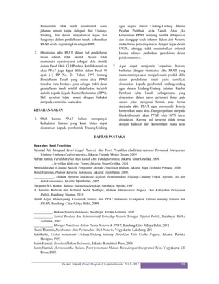 Pemerintah tidak boleh membentuk suatu                agar segera dibuat Undang-Undang Jabatan
     jabatan umum tanpa delegasi dari Undang-              Pejabat Pembuat Akta Tanah. Atau jika
     Undang, dan dalam menjalankan tugas dan               keberadaan PPAT memang hendak dihapuskan
     fungsinya dalam pendaftaran tanah, keberadaan         dan dianggap telah inheren dalam diri Notaris,
     PPAT selalu digantungkan dengan BPN.                  maka harus pula dinyatakan dengan tegas dalam
                                                           UUJN, sehingga tidak menimbulkan polemik
2.   Otentisitas akta PPAT dalam hal pendaftaran           karena adanya perbedaan penafsiran dalam
     tanah adalah tidak otentik. Selain tidak              pelaksanaannya.
     memenuhi syarat-syarat sebagai akta otentik
     dalam Pasal 1868 KUHPerdata, ketidakotentikan    2.   Agar dapat menjamin kepastian hukum,
     akta PPAT juga dapat dilihat dalam Pasal 40           berkaitan dengan otentisitas akta PPAT yang
     ayat (1) PP No. 24 Tahun 1997 tentang                 mana nantinya akan menjadi suatu produk akhir
     Pendaftaran Tanah yang mana akta PPAT                 dalam pendaftaran tanah yaitu sertifikat,
     tersebut baru berdaya guna sebagai bukti dasar        disarankan kepada pembentuk undang-undang
     pendaftaran tanah setelah didaftarkan terlebih        agar dalam Undang-Undang Jabatan Pejabat
     dahulu kepada Kepala Kantor Pertanahan (BPN).         Pembuat Akta Tanah (sebagaimana yang
     Hal tersebut tidak sesuai dengan hakekat              disarankan dalam saran pertama) diatur pula
     daripada otentisitas suatu akta.                      secara jelas mengenai bentuk atau format
                                                           daripada akta PPAT agar memenuhi kriteria
4.2 SARAN-SARAN                                            keotentikan suatu akta. Dan penyediaan daripada
                                                           blanko/formulir akta PPAT oleh BPN harus
1.   Oleh karena PPAT belum mempunyai                      ditiadakan. Karena hal tersebut tidak sesuai
     kedudukan hukum yang kuat. Maka dapat                 dengan hakekat dari keotentikan suatu akta.
     disarankan kepada pembentuk Undang-Undang

                                         DAFTAR PUSTAKA

Buku dan Hasil Penelitian
Achmad Ali, Menguak Teori (Legal Theory) dan Teori Peradilan (Judicialprudence) Termasuk Interpretasi
     Undang-Undang (Legisprudence), Jakarta:Prenada Media Group, 2009
Adrian Sutedi, Peralihan Hak Atas Tanah Dan Pendaftarannya, Jakarta: Sinar Grafika, 2009.
___________, Sertifikat Hak Atas Tanah, Jakarta: Sinar Grafika, 2011.
Amiruddin dan H.Zainal Asikin, Pengantar Metode Penelitian Hukum, Jakarta: Raja Grafindo Persada, 2008
Boedi Harsono, Hukum Agraria, Indonesia, Jakarta: Djambatan, 2008.
____________, Hukum Agraria Indonesia Sejarah Pembentukan Undang-Undang Pokok Agraria, Isi dan
     Pelaksanaannya, Jakarta: Djambatan, 2005
Daryanto S.S, Kamus Bahasa Indonesia Lengkap, Surabaya: Apollo, 1997
H. Juniarto Ridwan dan Achmad Sodik Sudrajat, Hukum Administrasi Negara Dan Kebijakan Pelayanan
     Publik, Bandung: Nuansa, 2010
Habib Adjie, Meneropong Khasanah Notaris dan PPAT Indonesia (Kumpulan Tulisan tentang Notaris dan
     PPAT), Bandung: Citra Aditya Bakti, 2009.

___________, Hukum Notaris Indonesia, Surabaya: Refika Aditama, 2007
___________, Sanksi Perdata dan Administratif Terhadap Notaris Sebagai Pejabat Publik, Surabaya: Refika
     Aditama, 2007
___________, Merajut Pemikiran dalam Dunia Notaris & PPAT, Bandung:Citra Aditya Bakti, 2011
Husni Thamrin, Pembuatan Akta Pertanahan Oleh Notaris, Yogyakarta: Laksbang, 2011
Indroharto, Usaha memahami Undang-Undang tentang Peradilan Tata Usaha Negara, Jakarta: Pustaka
     Harapan, 1993
Jazim Hamidi, Revolusi Hukum Indonesia, Jakarta: Konstitusi Press,2006
Jazim Hamidi, Hermeneutika Hukum, Teori penemuan Hukum Baru dengan Interpretasi Teks, Yogyakarta: UII
     Press, 2005


                   Jurnal Ilmiah Prodi Magister Kenotariatan, 2011-2012                                39
 