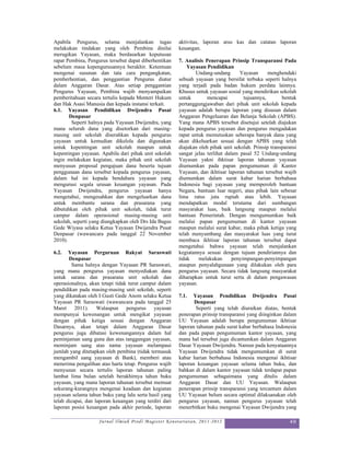 Apabila Pengurus, selama menjalankan tugas              aktivitas, laporan arus kas dan catatan laporan
melakukan tindakan yang oleh Pembina dinilai            keuangan.
merugikan Yayasan, maka berdasarkan keputusan
rapat Pembina, Pengurus tersebut dapat diberhentikan    7. Analisis Penerapan Prinsip Transparansi Pada
sebelum masa kepengurusannya berakhir. Ketentuan            Yayasan Pendidikan
mengenai susunan dan tata cara pengangkatan,                    Undang-undang       Yayasan      menghendaki
pemberhentian, dan penggantian Pengurus diatur          sebuah yayasan yang bersifat terbuka seperti halnya
dalam Anggaran Dasar. Atas setiap penggantian           yang terjadi pada badan hukum perdata lainnya.
Pengurus Yayasan, Pembina wajib menyampaikan            Khusus untuk yayasan sosial yang mendirikan sekolah
pemberitahuan secara tertulis kepada Menteri Hukum      untuk        mencapai         tujuannya,       bentuk
dan Hak Asasi Manusia dan kepada instansi terkait.      pertanggungjawaban dari pihak unit sekolah kepada
6.1. Yayasan Pendidikan Dwijendra Pusat                 yayasan adalah berupa laporan yang disusun dalam
       Denpasar                                         Anggaran Pengeluaran dan Belanja Sekolah (APBS).
        Seperti halnya pada Yayasan Dwijendra, yang     Yang mana APBS tersebut disetujui setelah diajukan
mana seluruh dana yang disetorkan dari masing-          kepada pengurus yayasan dan pengurus mengadakan
masing unit sekolah diserahkan kepada pengurus          rapat untuk memutuskan seberapa banyak dana yang
yayasan untuk kemudian dikelola dan digunakan           akan dikeluarkan sesuai dengan APBS yang telah
untuk kepentingan unit sekolah maupun untuk             diajukan oleh pihak unit sekolah. Prinsip transparansi
kepentingan yayasan. Apabila dari pihak unit sekolah    sangat jelas terlihat dalam pasal 52 Undang-undang
ingin melakukan kegiatan, maka pihak unit sekolah       Yayasan yakni ihktisar laporan tahunan yayasan
menyusun proposal pengajuan dana beserta tujuan         diumumkan pada papan pengumuman di Kantor
penggunaan dana tersebut kepada pengurus yayasan,       Yayasan, dan ikhtisar laporan tahunan tersebut wajib
dalam hal ini kepada bendahara yayasan yang             diumumkan dalam surat kabar harian berbahasa
mengurusi segala urusan keuangan yayasan. Pada          Indonesia bagi yayasan yang memperoleh bantuan
Yayasan Dwijendra, pengurus yayasan hanya               Negara, bantuan luar negeri, atau pihak lain sebesar
mengetahui, mengesahkan dan mengeluarkan dana           lima ratus juta rupiah atau lebih. Yayasan
untuk membantu sarana dan prasarana yang                mendapatkan modal terutama dari sumbangan
dibutuhkan oleh pihak unit sekolah, tidak turut         masyarakat luas, baik langsung maupun melalui
campur dalam operasional masing-masing unit             bantuan Pemerintah. Dengan mengumumkan baik
sekolah, seperti yang diungkapkan oleh Drs Ida Bagus    melalui papan pengumuman di kantor yayasan
Gede Wiyasa selaku Ketua Yayasan Dwijendra Pusat        maupun melalui surat kabar, maka pihak ketiga yang
Denpasar (wawancara pada tanggal 22 November            telah menyumbang dan masyarakat luas yang turut
2010).                                                  membaca ikhtisar laporan tahunan tersebut dapat
                                                        mengetahui bahwa yayasan telah menjalankan
6.2.   Yayasan Perguruan Rakyat Saraswati               kegiatannya sesuai dengan tujuan pendiriannya dan
       Denpasar                                         tidak    melakukan       penyimpangan-penyimpangan
        Sama halnya dengan Yayasan PR Saraswati,        ataupun penyalahgunaan yang dilakukan oleh para
yang mana pengurus yayasan menyediakan dana             pengurus yayasan. Secara tidak langsung masyarakat
untuk sarana dan prasarana unit sekolah dan             diharapkan untuk turut serta di dalam pengawasan
operasionalnya, akan tetapi tidak turut campur dalam    yayasan.
pendidikan pada masing-masing unit sekolah, seperti
yang dikatakan oleh I Gusti Gede Anom selaku Ketua      7.1.  Yayasan Pendidikan Dwijendra Pusat
Yayasan PR Saraswati (wawancara pada tanggal 25                Denpasar
Maret 2011). Walaupun pengurus yayasan                          Seperti yang telah diuraikan diatas, bentuk
mempunyai kewenangan untuk mengikat yayasan             penerapan prinsip transparansi yang diinginkan dalam
dengan pihak ketiga sesuai dengan Anggaran              UU Yayasan adalah berupa pengumuman ikhtisar
Dasarnya, akan tetapi dalam Anggaran Dasar              laporan tahunan pada surat kabar berbahasa Indonesia
pengurus juga dibatasi kewenangannya dalam hal          dan pada papan pengumuman kantor yayasan, yang
peminjaman uang guna dan atas tanggungan yayasan,       mana hal tersebut juga dicantumkan dalam Anggaran
meminjam uang atas nama yayasan melampaui               Dasar Yayasan Dwijendra. Namun pada kenyataannya
jumlah yang ditetapkan oleh pembina (tidak termasuk     Yayasan Dwijendra tidak mengumumkan di surat
mengambil uang yayasan di Bank), memberi atau           kabar harian berbahasa Indonesia mengenai ikhtisar
menerima pengalihan atas harta tetap. Pengurus wajib    laporan keuangan yayasan selama tahun buku, dan
menyusun secara tertulis laporan tahunan paling         bahkan di dalam kantor yayasan tidak terdapat papan
lambat lima bulan setelah berakhirnya tahun buku        pengumuman sebagaimana yang ditulis dalam
yayasan, yang mana laporan tahunan tersebut memuat      Anggaran Dasar dan UU Yayasan. Walaupun
sekurang-kurangnya mengenai keadaan dan kegiatan        penerapan prinsip transparansi yang tercantum dalam
yayasan selama tahun buku yang lalu serta hasil yang    UU Yayasan belum secara optimal dilaksanakan oleh
telah dicapai, dan laporan keuangan yang terdiri dari   pengurus yayasan, namun pengurus yayasan telah
laporan posisi keuangan pada akhir periode, laporan     menerbitkan buku mengenai Yayasan Dwijendra yang

                    Jurnal Ilmiah Prodi Magister Kenotariatan, 2011-2012                                   49
 