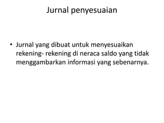 Jurnal penyesuaian
• Jurnal yang dibuat untuk menyesuaikan
rekening- rekening di neraca saldo yang tidak
menggambarkan informasi yang sebenarnya.
 