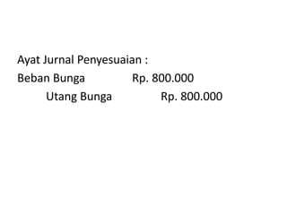 Ayat Jurnal Penyesuaian :
Beban Bunga Rp. 800.000
Utang Bunga Rp. 800.000
 