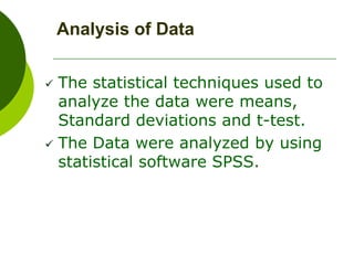Analysis of Data
 The statistical techniques used to
analyze the data were means,
Standard deviations and t-test.
 The Data were analyzed by using
statistical software SPSS.
 