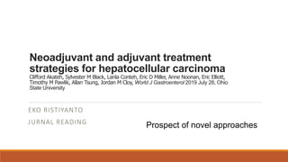 Neoadjuvant and adjuvant treatment
strategies for hepatocellular carcinoma
Clifford Akateh, Sylvester M Black, Lanla Conteh, Eric D Miller, Anne Noonan, Eric Elliott,
Timothy M Pawlik, Allan Tsung, Jordan M Cloy, World J Gastroenterol 2019 July 28, Ohio
State University
EKO RISTIYANTO
JURNAL READING Prospect of novel approaches
 