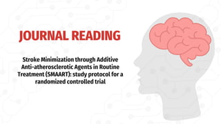 JOURNAL READING
Stroke Minimization through Additive
Anti-atherosclerotic Agents in Routine
Treatment (SMAART): study protocol for a
randomized controlled trial
 