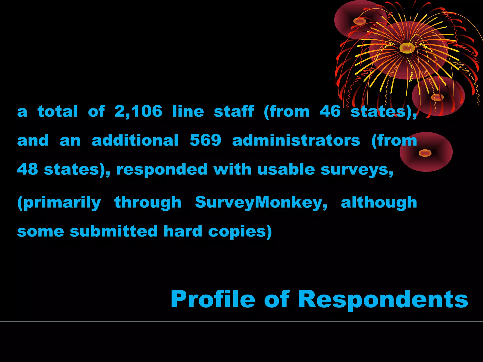 Profile of Respondents
a total of 2,106 line staff (from 46 states),
and an additional 569 administrators (from
48 states), responded with usable surveys,
(primarily through SurveyMonkey, although
some submitted hard copies)
 