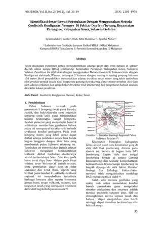 POSITRON, Vol. II, No. 2 (2012), Hal. 33-39 ISSN : 2301-4970
33
Identifikasi Sesar Bawah Permukaan Dengan Menggunakan Metoda
Geolistrik Konfigurasi Wenner Di Sekitar Das Jene’berang, Kecamatan
Parangloe, Kabupaten Gowa, Sulawesi Selatan
Syamsuddin1), Lantu1), Muh. Altin Massinai1) , Syaeful Akbar1)
1)Laboratorium Geofisika Jurusan Fisika FMIPA UNHAS Makassar
Kampus UNHAS Tamalanrea Jl. Perintis Kemerdekaan km.10 Makassar
Abstrak
Telah dilakukan penelitian untuk mengidentifikasi adanya sesar dan jenis batuan di sekitar
daerah aliran sungai (DAS) Jeneberang, Kecamatan Parangloe, Kabupaten Gowa, Sulawesi
Selatan. Penelitian ini dilakukan dengan menggunakan Metode Geolistrik Tahanan Jenis dengan
Konfigurasi elektroda Wenner, sebanyak 2 lintasan dengan masing – masing panjang lintasan
150 meter. Hasil penyelidikan menunjukkan adanya struktur sesar minor yang telah tertimbun
oleh produk-produk muda hasil longsoran gunung Bawakareng. Sesar minor tersebut dicirikan
oleh adanya rekahan dan kekar-kekar di sekitar DAS Jeneberang dan penyebaran batuan ubahan
di sekitar lokasi penelitian.
Kata Kunci : Geolistrik, Konfigurasi Wenner, Kekar, Sesar.
1. Pendahuluan
Pulau Sulawesi terletak pada
pertemuan 3 Lempeng besar yaitu Eurasia,
Pasifik, dan Indo-Australia serta sejumlah
lempeng lebih kecil yang menyebabkan
kondisi tektoniknya sangat kompleks.
Bentuk pulau ini yang menyerupai huruf K
setidaknya memberikan gambaran bahwa
pulau ini mempunyai karakteristik berbeda
terkhusus kondisi geologinya. Pada level
lempeng mikro yang lebih detail dapat
dilihat adanya tumbukan antara blok Sunda
bagian tenggara dengan blok Sula yang
membentuk pulau Sulawesi sekarang ini.
Tumbukan ini menyebabkan jazirah selatan
Sulawesi mengalami ketidakstabilan
tektonik. Akibat tumbukan diantaranya
adalah terbentuknya Sesar Palu Koro pada
batas barat daya, Sesar Matano pada batas
selatan, sesar Walanae di jazirah selatan,
serta pemekaran dasar laut di Selat
Makassar dan Teluk Bone, seperti yang
terlihat pada Gambar I.1. Aktivitas tektonik
regional ini menyebabkan terjadinya
berbagai bencana alam seperti fenomena
gempa bumi, erupsi vulkanik, tsunami, dan
longsoran tanah yang merupakan fenomena
destruktif bagi kehidupan manusia [6].
Kecamatan Parangloe, kabupaten
Gowa adalah salah satu kecamatan yang di
aliri oleh DAS jeneberang, dimana pada
daerah ini, berada di bagian hulu DAS
Jeneberang. Bagian Hulu dari sungai
Jeneberang berada di antara Gunung
Bawakaraeng dan Gunung Lompobattang.
Gerakan tanah di hulu Sungai Jeneberang ini
banyak dipengaruhi oleh faktor Struktur
Geologi dan Lithologi. Faktor-faktor
tersebut telah mengakibatkan morfologi
DAS Jeneberang tidak stabil [6].
Salah satu metoda geofisika yang
cukup baik untuk memetakan kondisi
bawah permukaan guna mengetahui
struktur perlapisan dan sesarnya adalah
metoda geolistrik tahanan jenis. Hal ini
dimungkinkan karena lapisan tanah dan
batuan dapat mengalirkan arus listrik
sehingga dapat dianalisis berdasarkan sifat
kelistrikannya.
Gambar 1. Struktur Geologi Regional Pulau
Sulawesi Selatan [8].
 