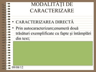 MODALITĂŢI DE
           CARACTERIZARE

• CARACTERIZAREA DIRECTĂ
• Prin autocaracterizare;enumeră două
  trăsături exemplificate cu fapte şi întâmplări
  din text;




09/08/12
 